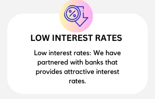 Low interest rates We have partnered with banks that provides attractive interest rates.